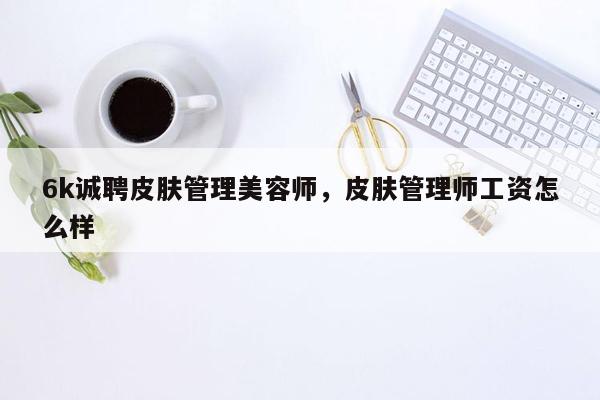 6k诚聘皮肤管理美容师，皮肤管理师工资怎么样