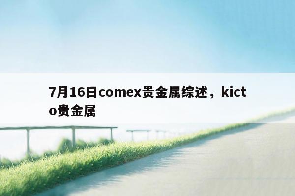 7月16日comex贵金属综述，kicto贵金属