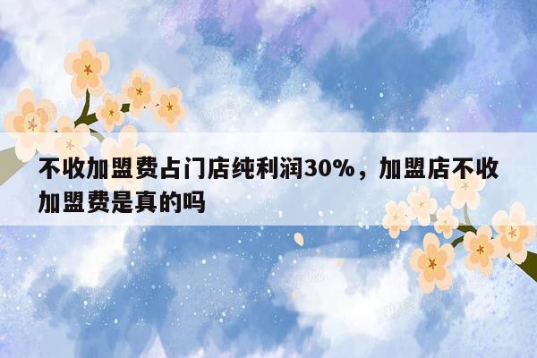 不收加盟费占门店纯利润30%，加盟店不收加盟费是真的吗