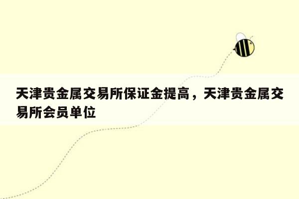 天津贵金属交易所保证金提高，天津贵金属交易所会员单位