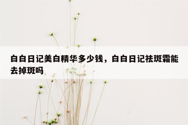 白白日记美白精华多少钱，白白日记祛斑霜能去掉斑吗