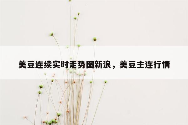 美豆连续实时走势图新浪，美豆主连行情