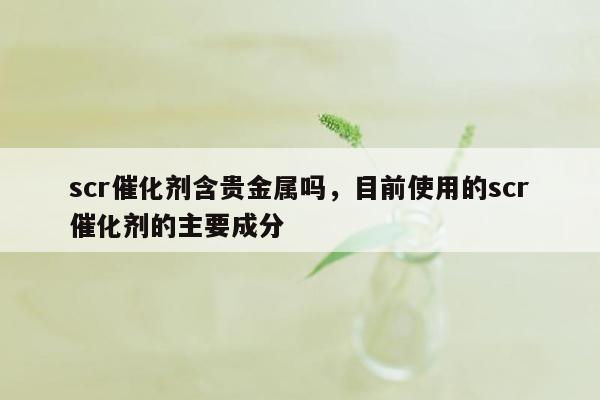 scr催化剂含贵金属吗，目前使用的scr催化剂的主要成分