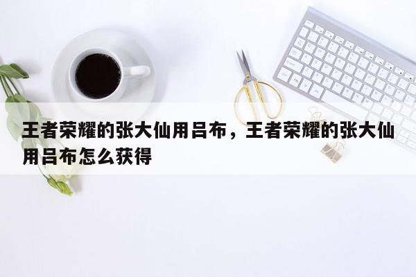 王者荣耀的张大仙用吕布，王者荣耀的张大仙用吕布怎么获得