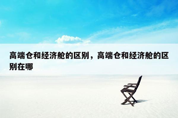 高端仓和经济舱的区别，高端仓和经济舱的区别在哪