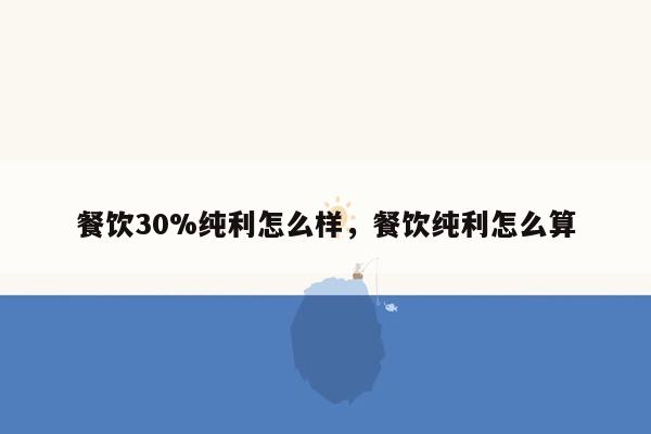餐饮30%纯利怎么样，餐饮纯利怎么算
