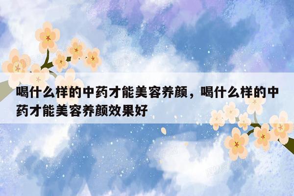 喝什么样的中药才能美容养颜，喝什么样的中药才能美容养颜效果好