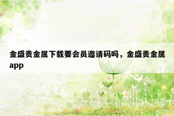 金盛贵金属下载要会员邀请码吗，金盛贵金属app