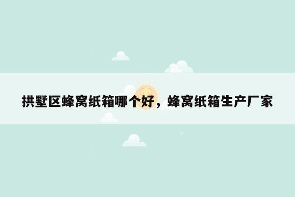 拱墅区蜂窝纸箱哪个好，蜂窝纸箱生产厂家