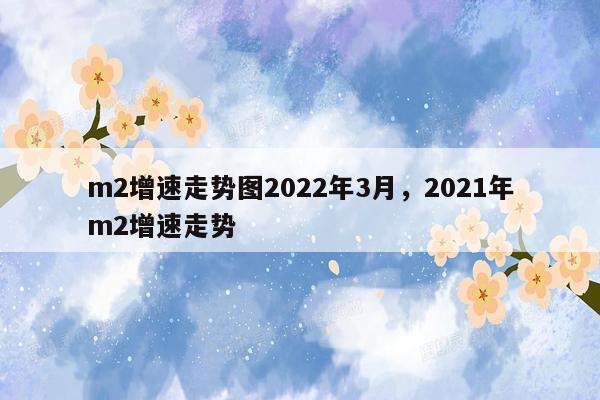 m2增速走势图2022年3月，2021年m2增速走势