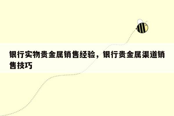 银行实物贵金属销售经验，银行贵金属渠道销售技巧