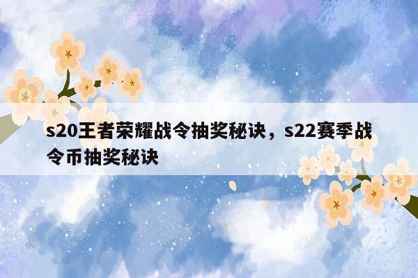 s20王者荣耀战令抽奖秘诀，s22赛季战令币抽奖秘诀