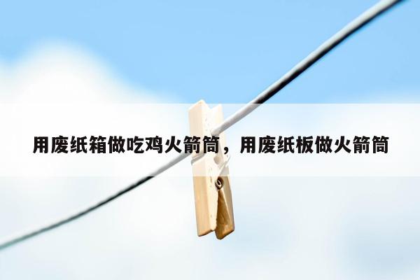 用废纸箱做吃鸡火箭筒，用废纸板做火箭筒