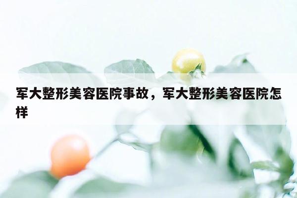 军大整形美容医院事故，军大整形美容医院怎样