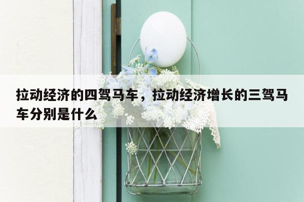 拉动经济的四驾马车，拉动经济增长的三驾马车分别是什么