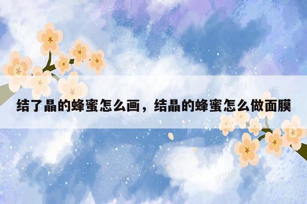 结了晶的蜂蜜怎么画，结晶的蜂蜜怎么做面膜