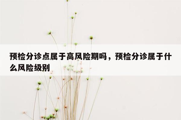 预检分诊点属于高风险期吗，预检分诊属于什么风险级别