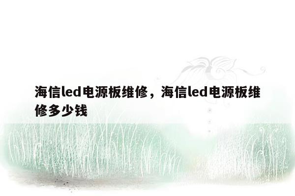 海信led电源板维修，海信led电源板维修多少钱