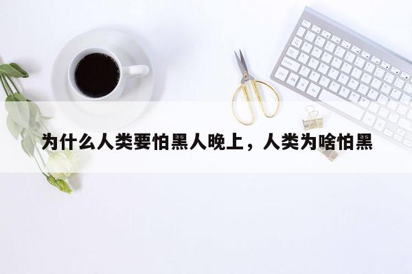 为什么人类要怕黑人晚上，人类为啥怕黑
