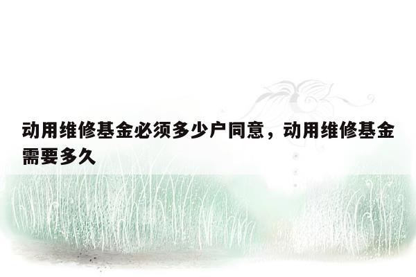 动用维修基金必须多少户同意，动用维修基金需要多久