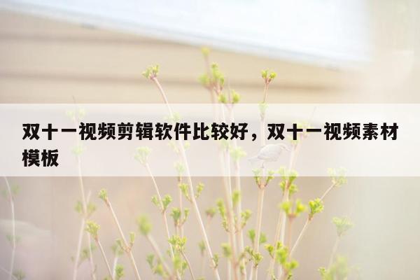 双十一视频剪辑软件比较好，双十一视频素材模板