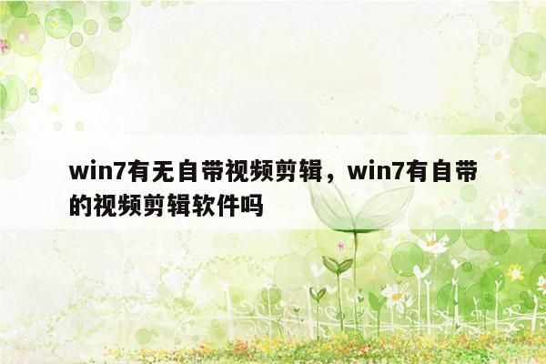 win7有无自带视频剪辑，win7有自带的视频剪辑软件吗