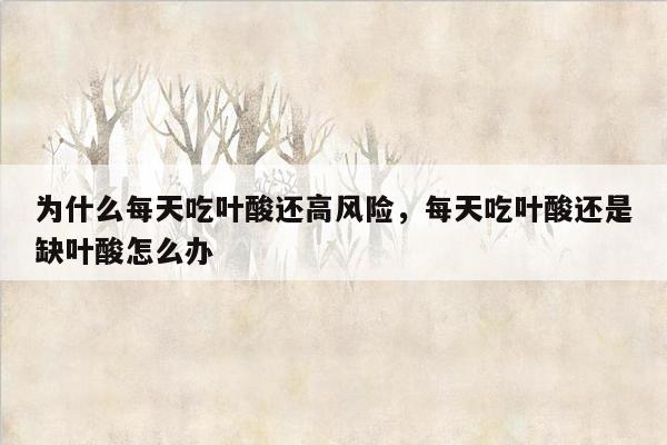 为什么每天吃叶酸还高风险，每天吃叶酸还是缺叶酸怎么办