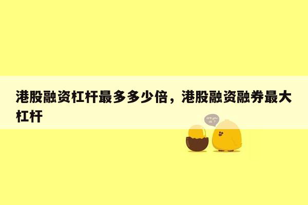 港股融资杠杆最多多少倍，港股融资融券最大杠杆