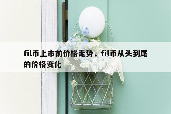 fil币上市前价格走势，fil币从头到尾的价格变化