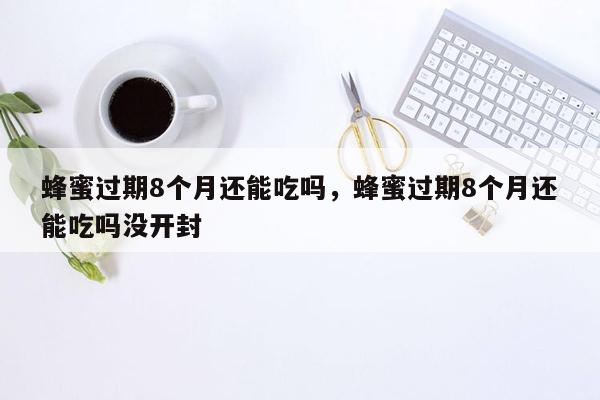 蜂蜜过期8个月还能吃吗，蜂蜜过期8个月还能吃吗没开封