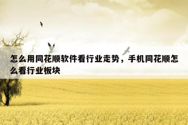 怎么用同花顺软件看行业走势，手机同花顺怎么看行业板块