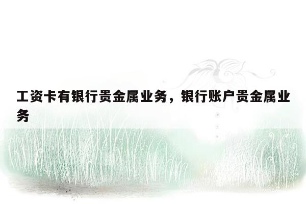 工资卡有银行贵金属业务，银行账户贵金属业务