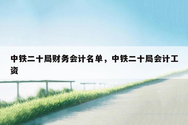 中铁二十局财务会计名单，中铁二十局会计工资