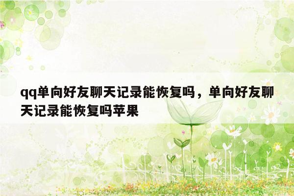 qq单向好友聊天记录能恢复吗，单向好友聊天记录能恢复吗苹果