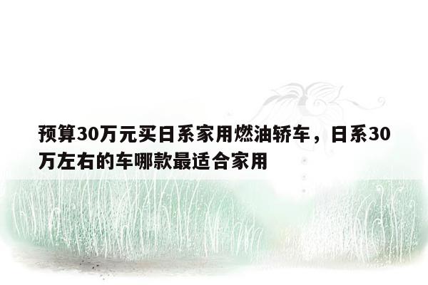 预算30万元买日系家用燃油轿车，日系30万左右的车哪款最适合家用