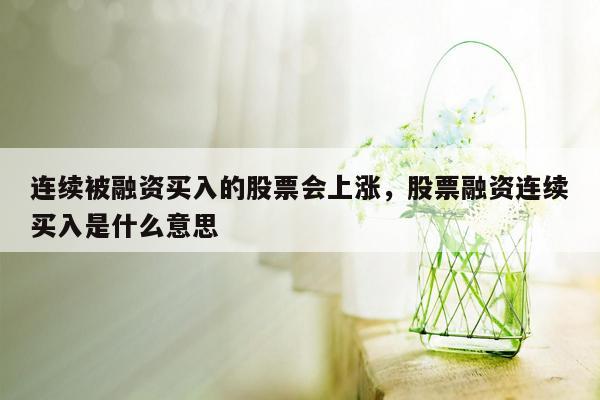 连续被融资买入的股票会上涨，股票融资连续买入是什么意思