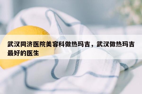 武汉同济医院美容科做热玛吉，武汉做热玛吉最好的医生