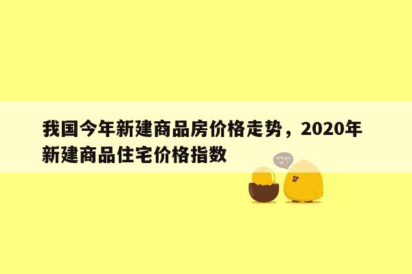 我国今年新建商品房价格走势，2020年 新建商品住宅价格指数