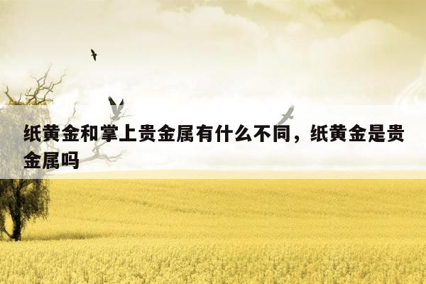 纸黄金和掌上贵金属有什么不同，纸黄金是贵金属吗