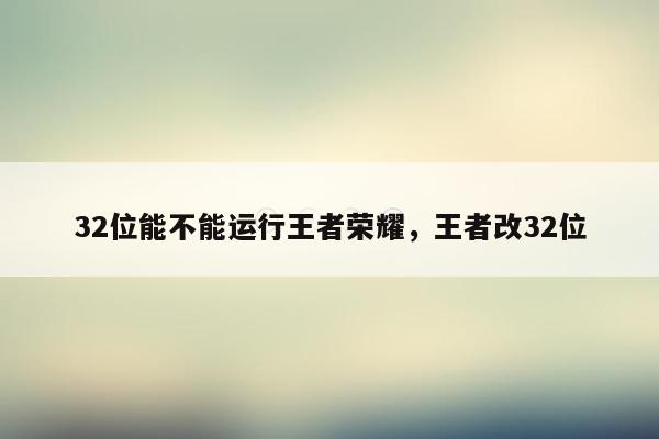 32位能不能运行王者荣耀，王者改32位