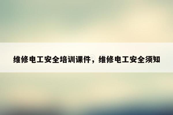 维修电工安全培训课件，维修电工安全须知