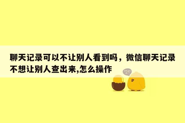 聊天记录可以不让别人看到吗，微信聊天记录不想让别人查出来,怎么操作