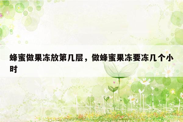 蜂蜜做果冻放第几层，做蜂蜜果冻要冻几个小时