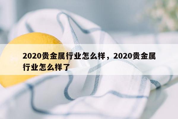 2020贵金属行业怎么样，2020贵金属行业怎么样了