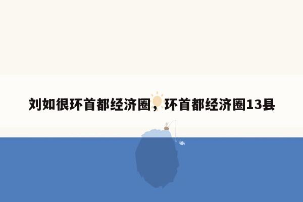 刘如很环首都经济圈，环首都经济圈13县