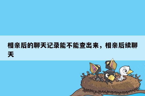 相亲后的聊天记录能不能查出来，相亲后续聊天