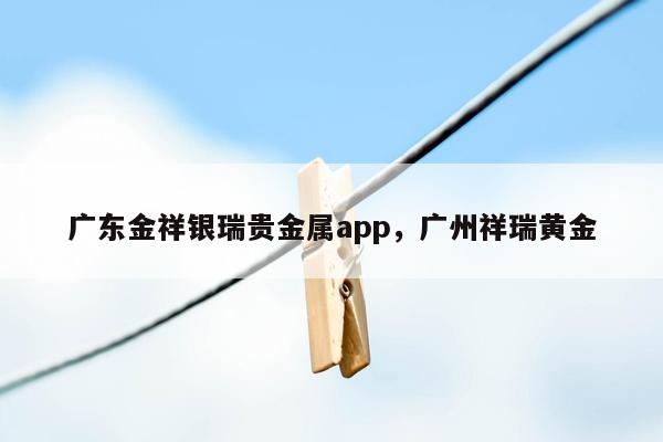 广东金祥银瑞贵金属app，广州祥瑞黄金