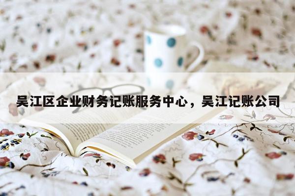 吴江区企业财务记账服务中心，吴江记账公司