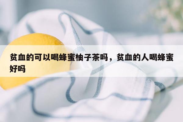 贫血的可以喝蜂蜜柚子茶吗，贫血的人喝蜂蜜好吗