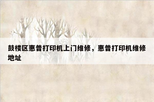鼓楼区惠普打印机上门维修，惠普打印机维修地址